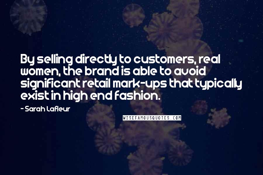 Sarah Lafleur Quotes: By selling directly to customers, real women, the brand is able to avoid significant retail mark-ups that typically exist in high end fashion.
