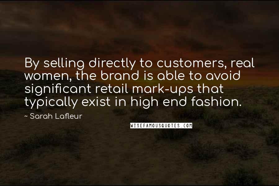 Sarah Lafleur Quotes: By selling directly to customers, real women, the brand is able to avoid significant retail mark-ups that typically exist in high end fashion.