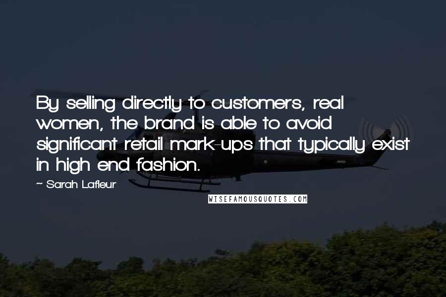 Sarah Lafleur Quotes: By selling directly to customers, real women, the brand is able to avoid significant retail mark-ups that typically exist in high end fashion.