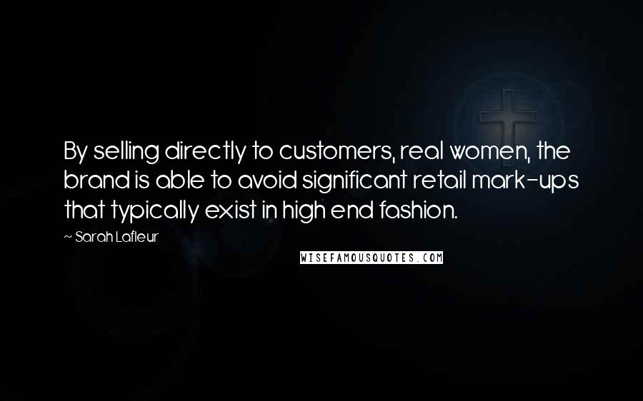 Sarah Lafleur Quotes: By selling directly to customers, real women, the brand is able to avoid significant retail mark-ups that typically exist in high end fashion.