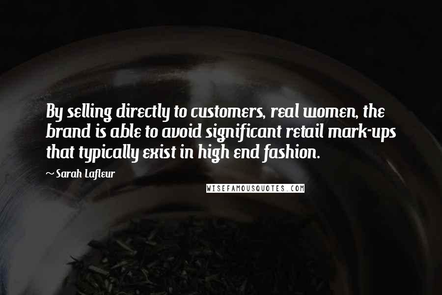 Sarah Lafleur Quotes: By selling directly to customers, real women, the brand is able to avoid significant retail mark-ups that typically exist in high end fashion.