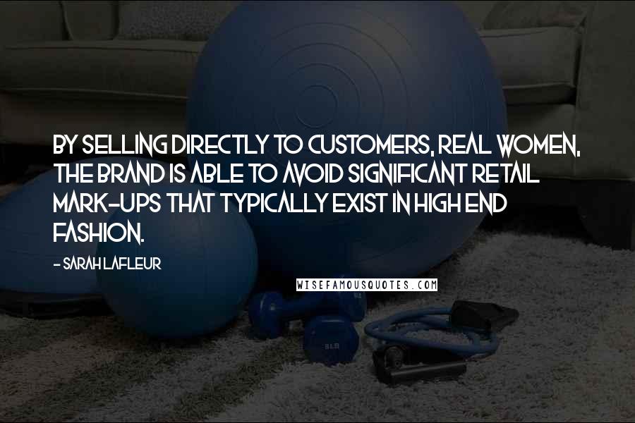 Sarah Lafleur Quotes: By selling directly to customers, real women, the brand is able to avoid significant retail mark-ups that typically exist in high end fashion.