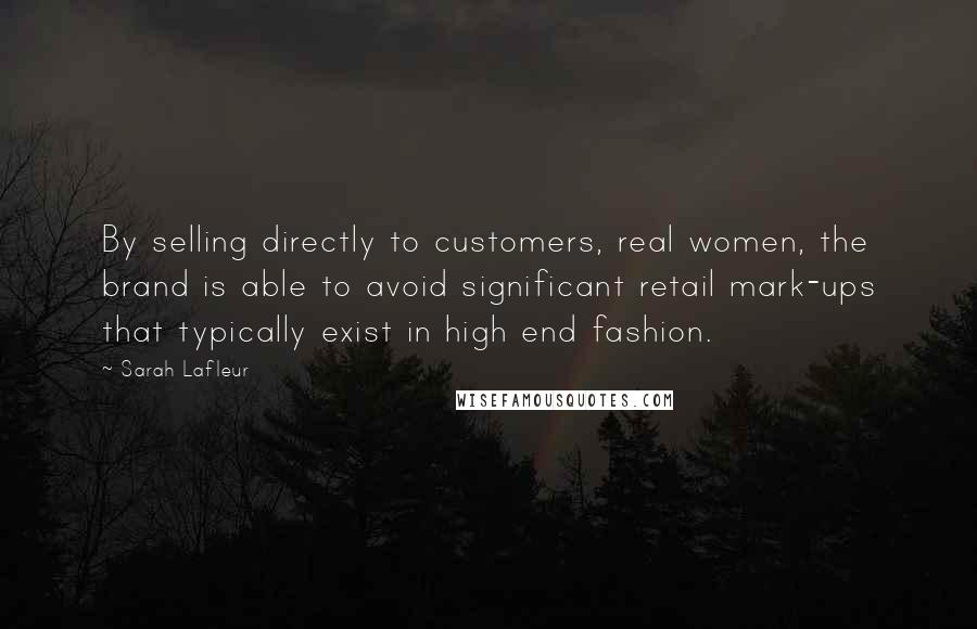 Sarah Lafleur Quotes: By selling directly to customers, real women, the brand is able to avoid significant retail mark-ups that typically exist in high end fashion.