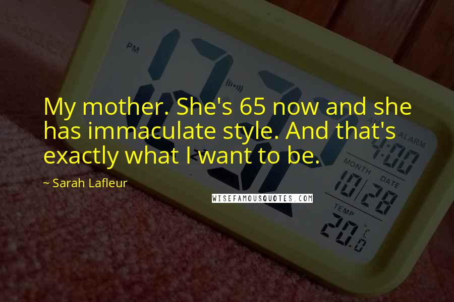 Sarah Lafleur Quotes: My mother. She's 65 now and she has immaculate style. And that's exactly what I want to be.