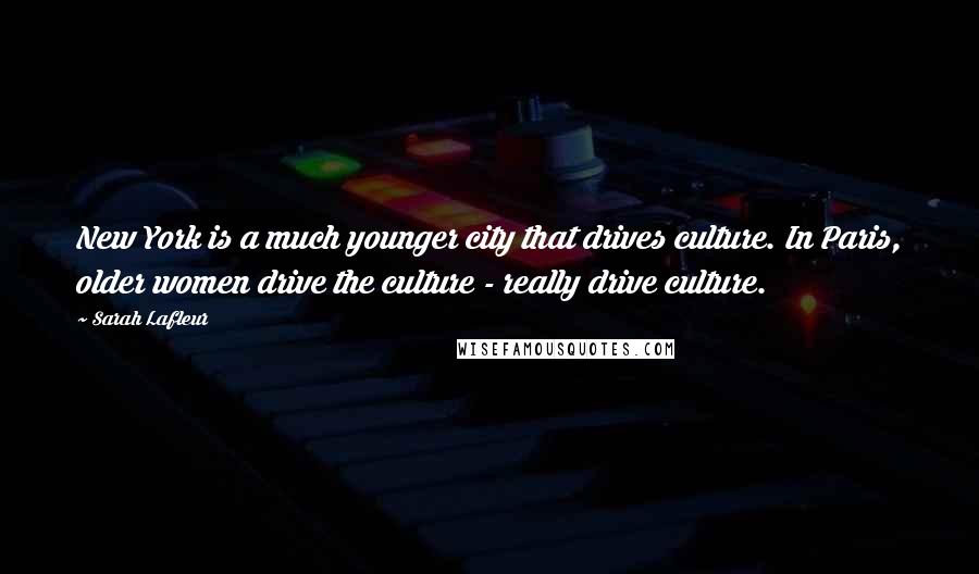 Sarah Lafleur Quotes: New York is a much younger city that drives culture. In Paris, older women drive the culture - really drive culture.