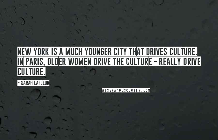 Sarah Lafleur Quotes: New York is a much younger city that drives culture. In Paris, older women drive the culture - really drive culture.