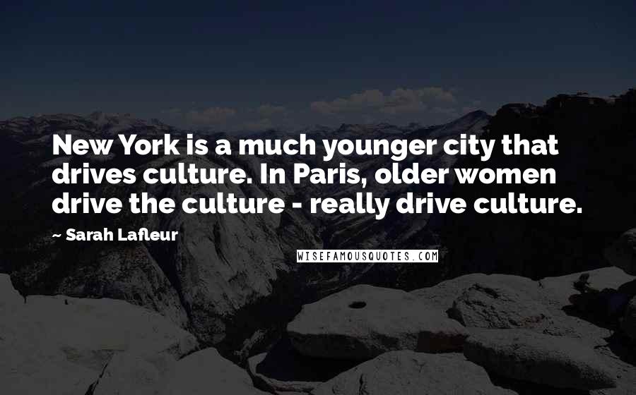 Sarah Lafleur Quotes: New York is a much younger city that drives culture. In Paris, older women drive the culture - really drive culture.