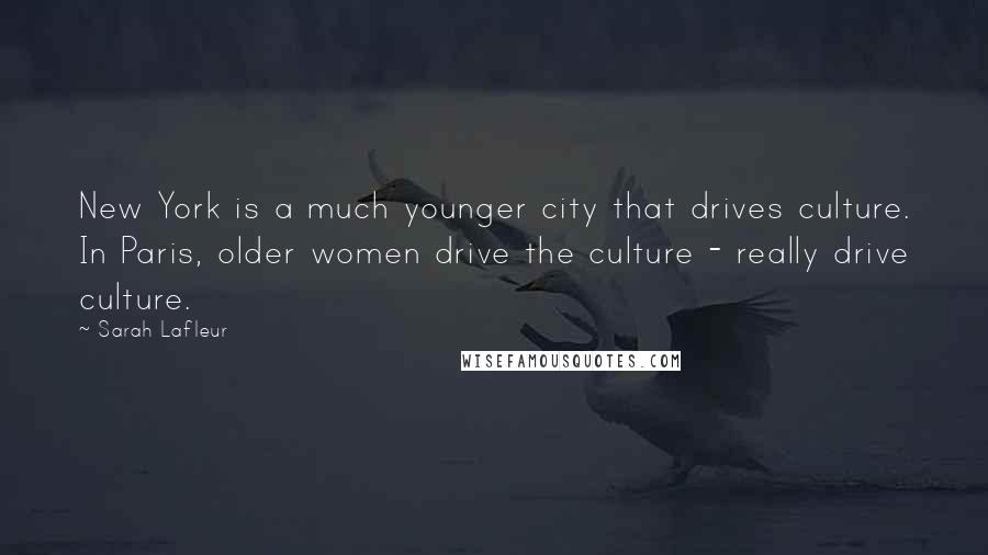 Sarah Lafleur Quotes: New York is a much younger city that drives culture. In Paris, older women drive the culture - really drive culture.