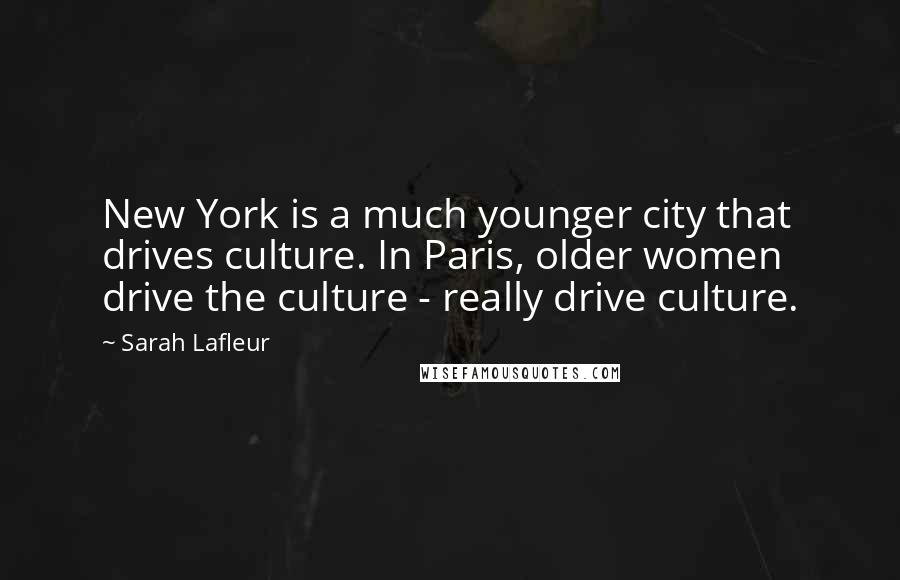 Sarah Lafleur Quotes: New York is a much younger city that drives culture. In Paris, older women drive the culture - really drive culture.