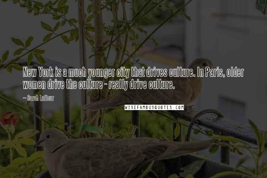 Sarah Lafleur Quotes: New York is a much younger city that drives culture. In Paris, older women drive the culture - really drive culture.