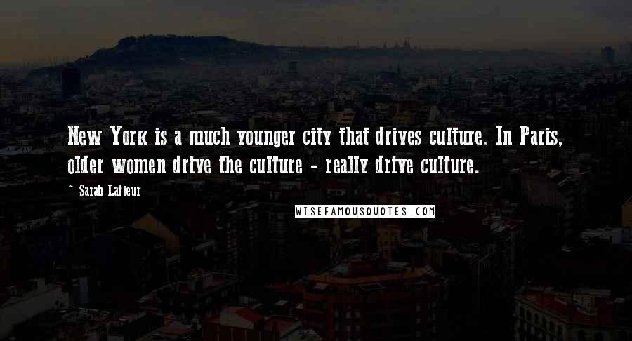 Sarah Lafleur Quotes: New York is a much younger city that drives culture. In Paris, older women drive the culture - really drive culture.