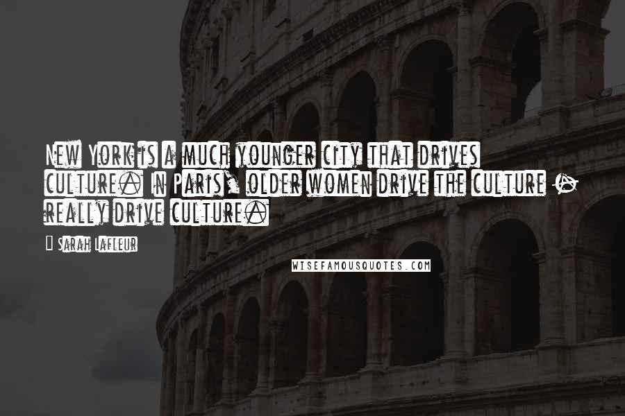 Sarah Lafleur Quotes: New York is a much younger city that drives culture. In Paris, older women drive the culture - really drive culture.
