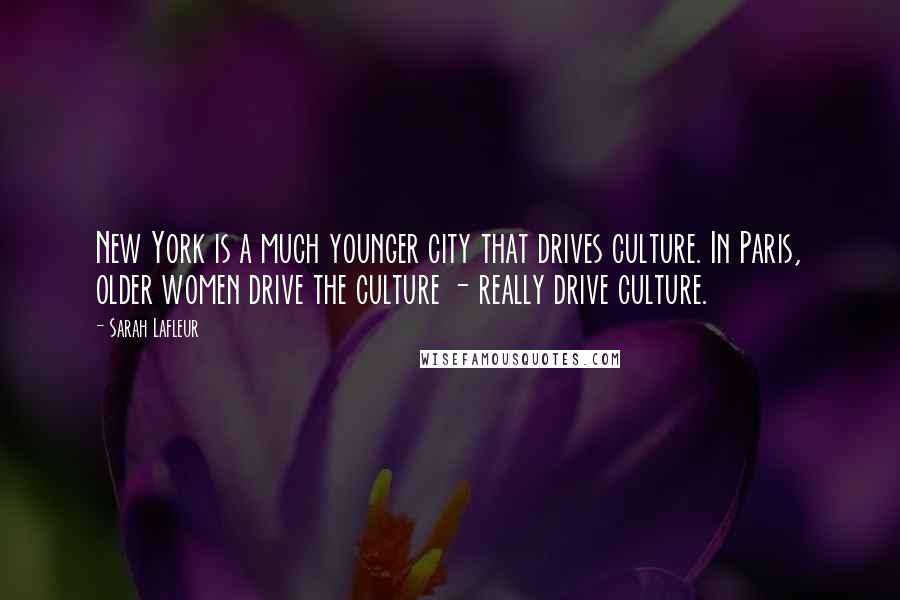 Sarah Lafleur Quotes: New York is a much younger city that drives culture. In Paris, older women drive the culture - really drive culture.