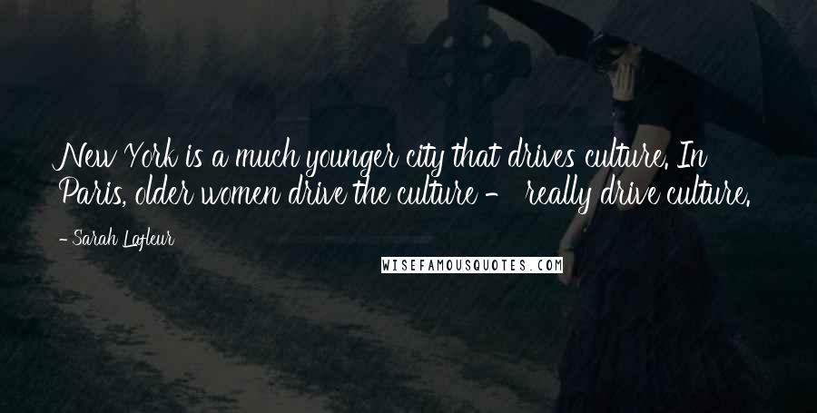 Sarah Lafleur Quotes: New York is a much younger city that drives culture. In Paris, older women drive the culture - really drive culture.