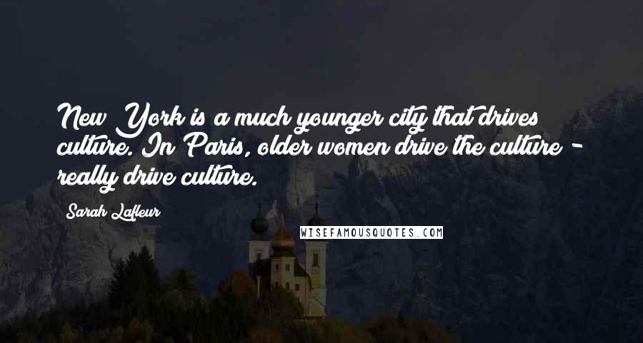 Sarah Lafleur Quotes: New York is a much younger city that drives culture. In Paris, older women drive the culture - really drive culture.