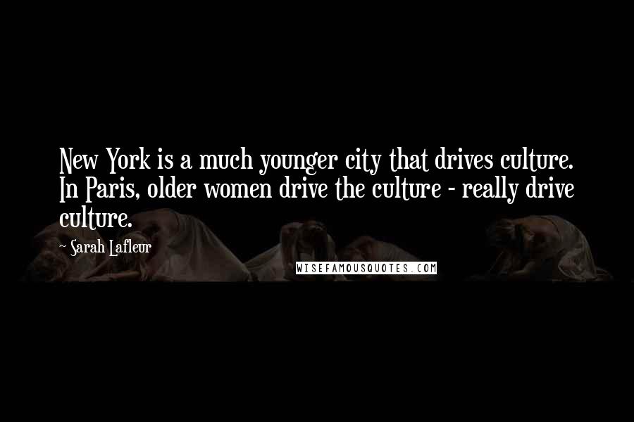 Sarah Lafleur Quotes: New York is a much younger city that drives culture. In Paris, older women drive the culture - really drive culture.