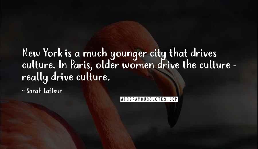 Sarah Lafleur Quotes: New York is a much younger city that drives culture. In Paris, older women drive the culture - really drive culture.