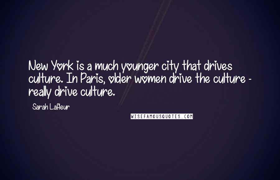 Sarah Lafleur Quotes: New York is a much younger city that drives culture. In Paris, older women drive the culture - really drive culture.