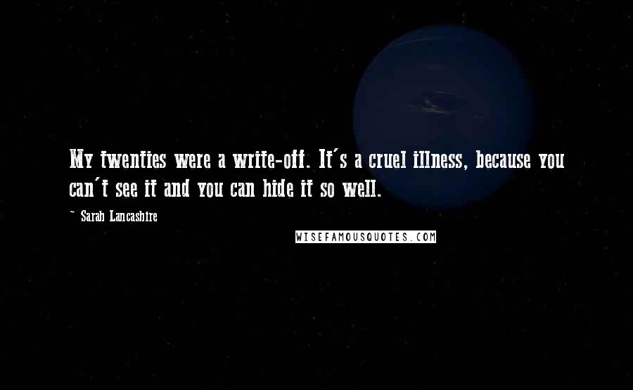 Sarah Lancashire Quotes: My twenties were a write-off. It's a cruel illness, because you can't see it and you can hide it so well.