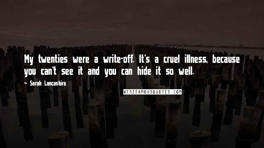 Sarah Lancashire Quotes: My twenties were a write-off. It's a cruel illness, because you can't see it and you can hide it so well.