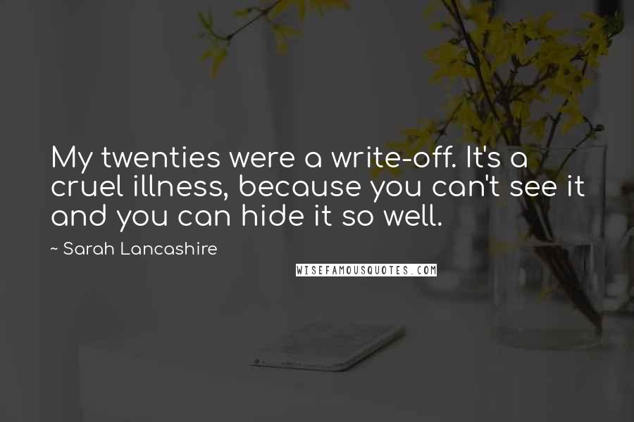 Sarah Lancashire Quotes: My twenties were a write-off. It's a cruel illness, because you can't see it and you can hide it so well.