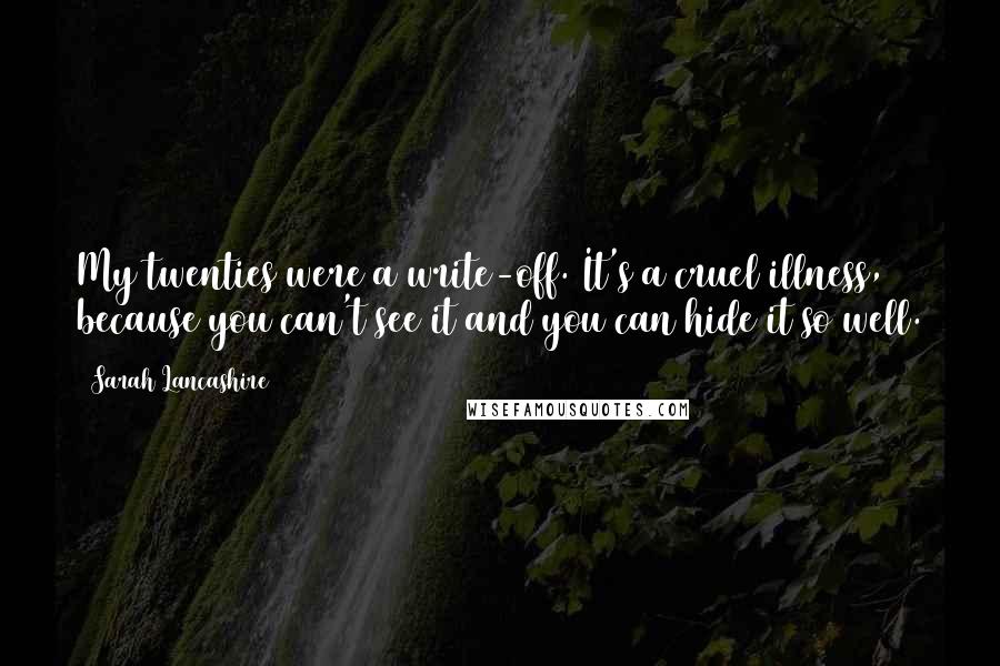 Sarah Lancashire Quotes: My twenties were a write-off. It's a cruel illness, because you can't see it and you can hide it so well.