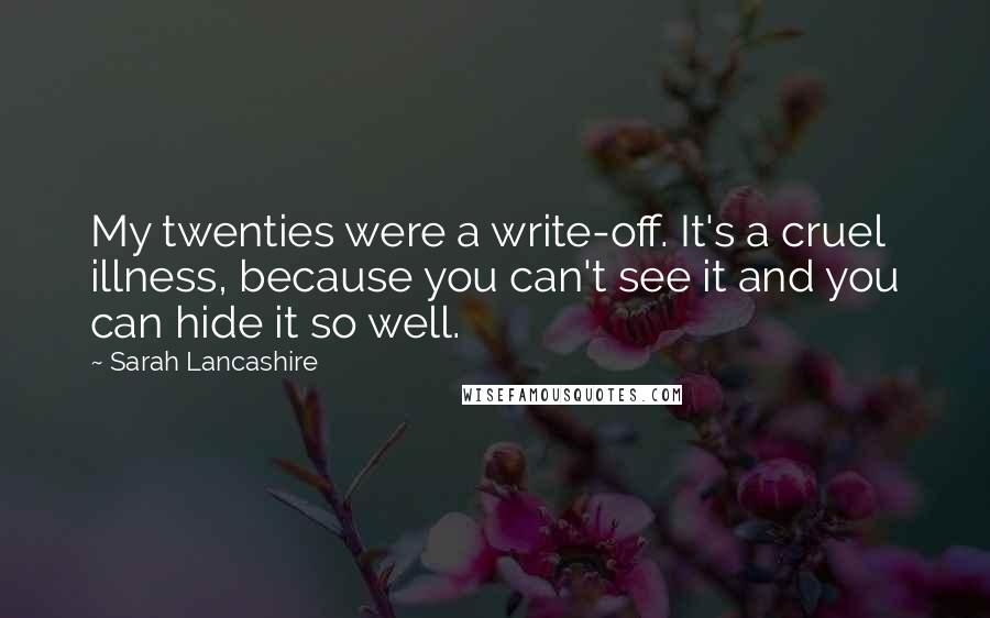 Sarah Lancashire Quotes: My twenties were a write-off. It's a cruel illness, because you can't see it and you can hide it so well.