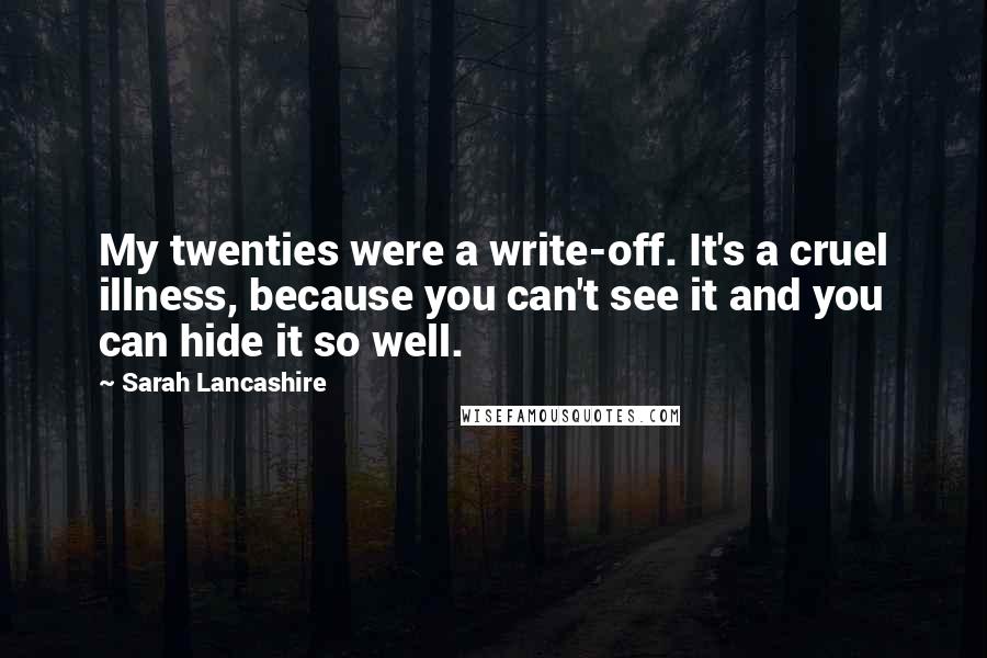 Sarah Lancashire Quotes: My twenties were a write-off. It's a cruel illness, because you can't see it and you can hide it so well.