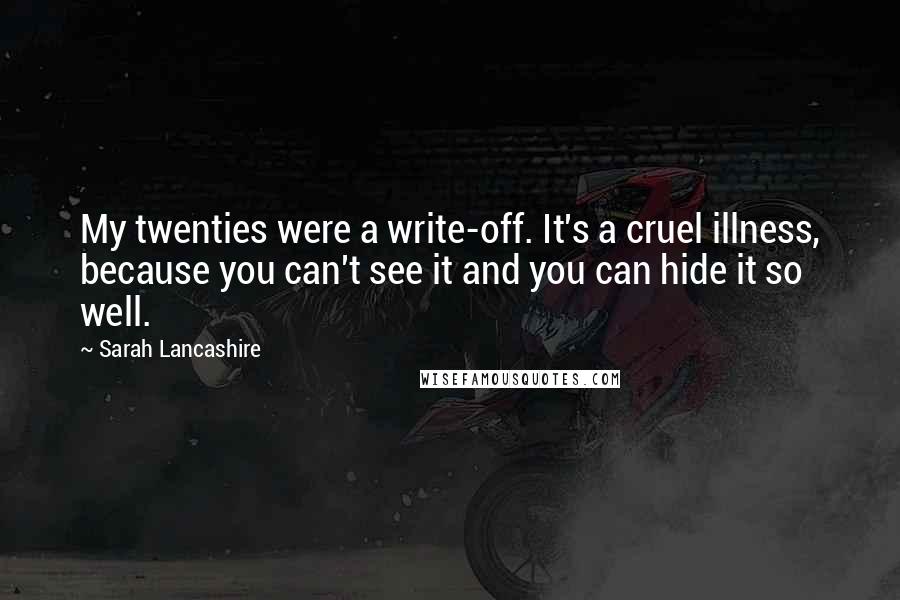 Sarah Lancashire Quotes: My twenties were a write-off. It's a cruel illness, because you can't see it and you can hide it so well.