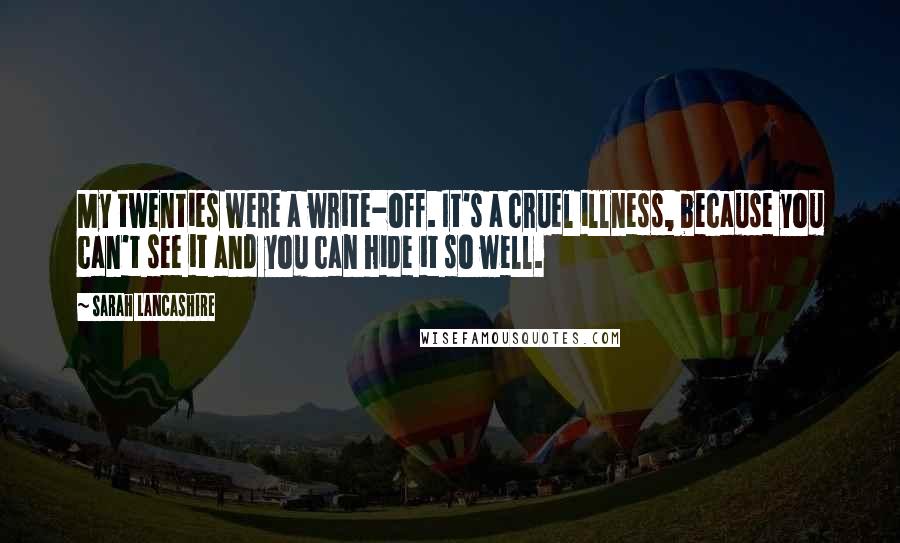 Sarah Lancashire Quotes: My twenties were a write-off. It's a cruel illness, because you can't see it and you can hide it so well.