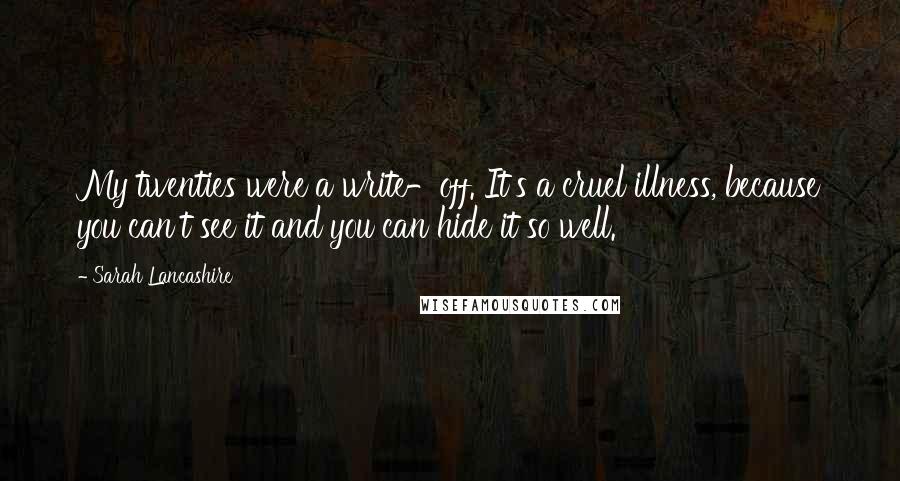 Sarah Lancashire Quotes: My twenties were a write-off. It's a cruel illness, because you can't see it and you can hide it so well.
