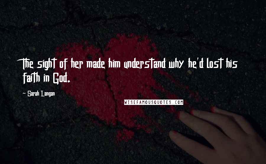 Sarah Langan Quotes: The sight of her made him understand why he'd lost his faith in God.