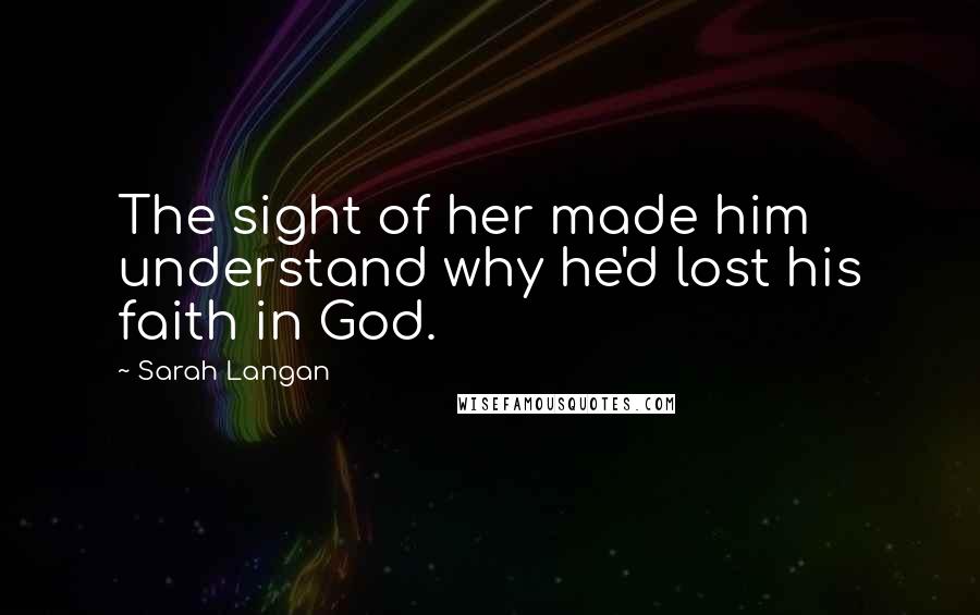 Sarah Langan Quotes: The sight of her made him understand why he'd lost his faith in God.