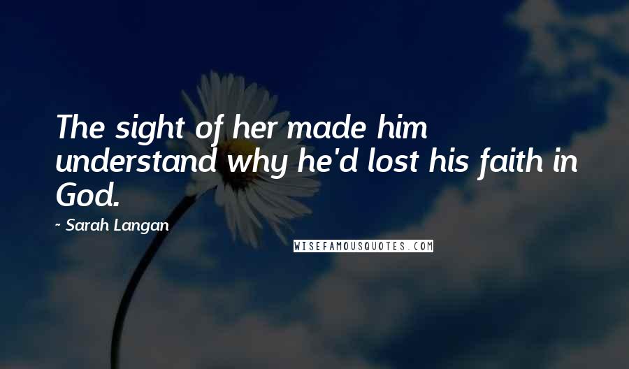 Sarah Langan Quotes: The sight of her made him understand why he'd lost his faith in God.