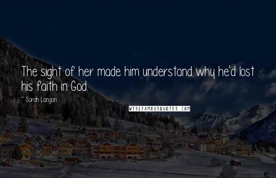 Sarah Langan Quotes: The sight of her made him understand why he'd lost his faith in God.