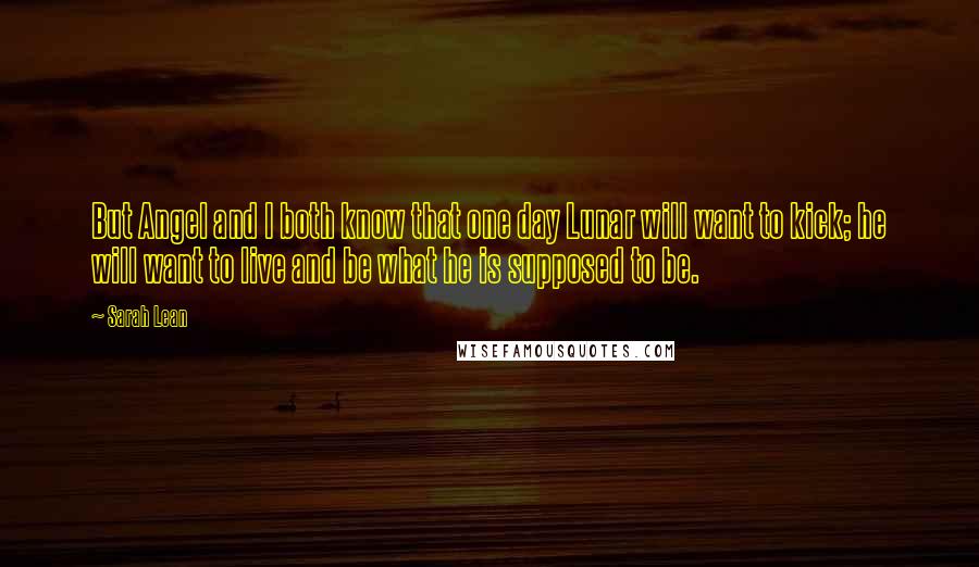 Sarah Lean Quotes: But Angel and I both know that one day Lunar will want to kick; he will want to live and be what he is supposed to be.