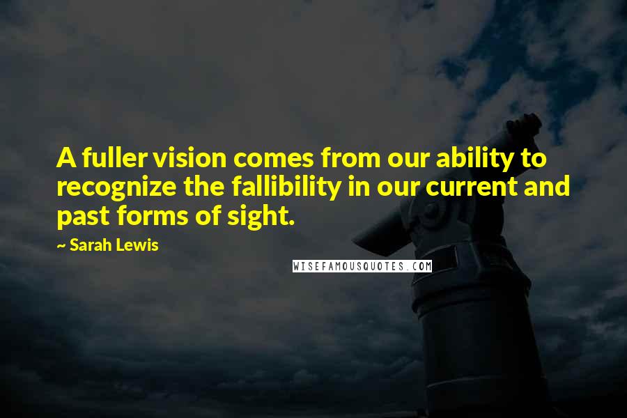 Sarah Lewis Quotes: A fuller vision comes from our ability to recognize the fallibility in our current and past forms of sight.