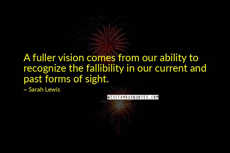 Sarah Lewis Quotes: A fuller vision comes from our ability to recognize the fallibility in our current and past forms of sight.