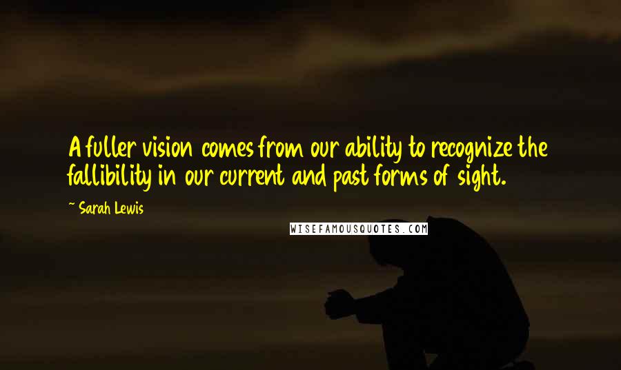 Sarah Lewis Quotes: A fuller vision comes from our ability to recognize the fallibility in our current and past forms of sight.