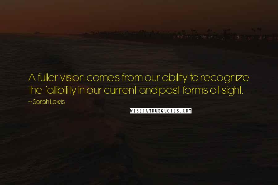 Sarah Lewis Quotes: A fuller vision comes from our ability to recognize the fallibility in our current and past forms of sight.