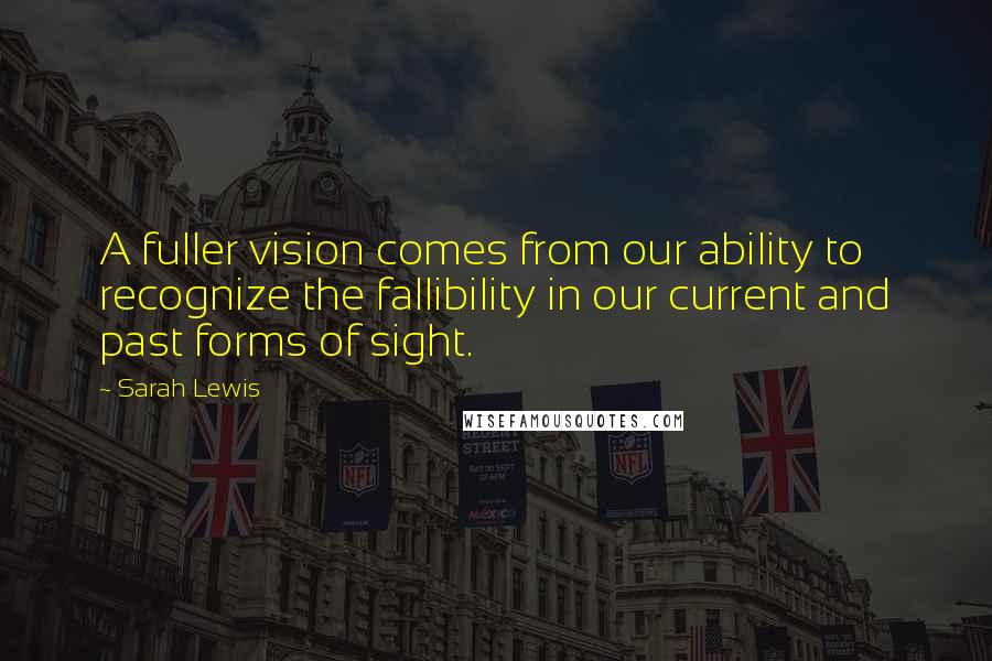 Sarah Lewis Quotes: A fuller vision comes from our ability to recognize the fallibility in our current and past forms of sight.