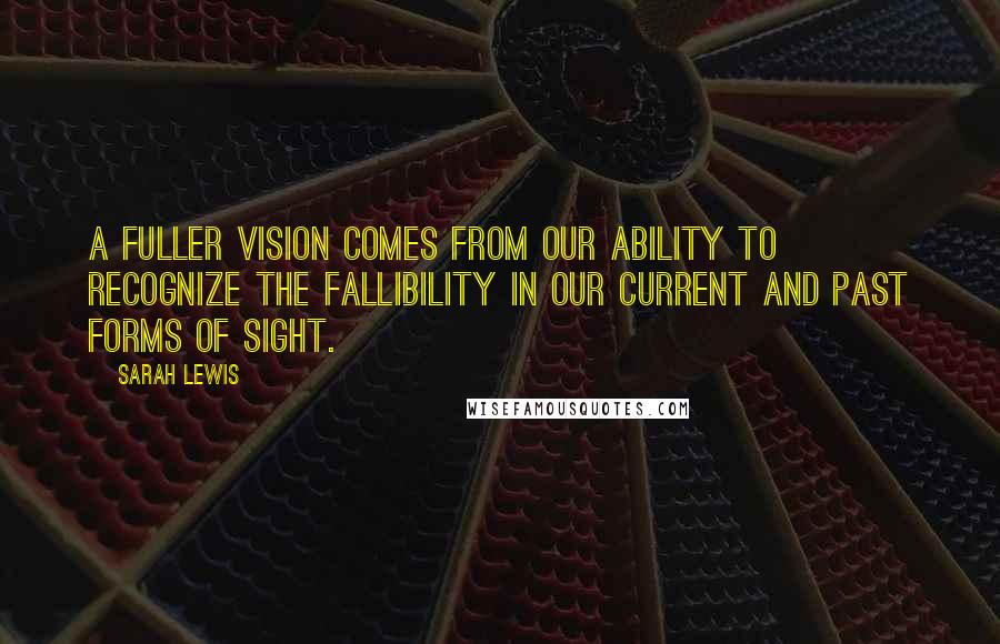 Sarah Lewis Quotes: A fuller vision comes from our ability to recognize the fallibility in our current and past forms of sight.