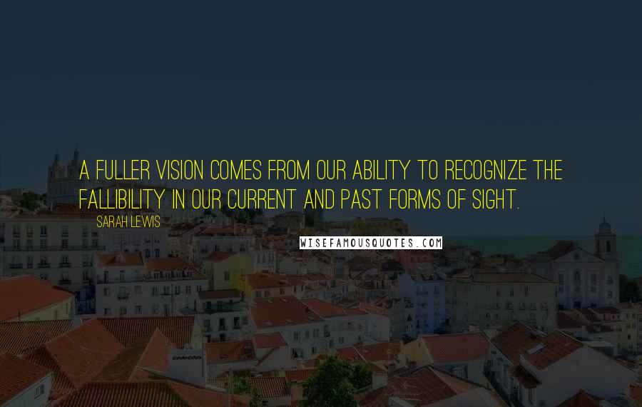 Sarah Lewis Quotes: A fuller vision comes from our ability to recognize the fallibility in our current and past forms of sight.