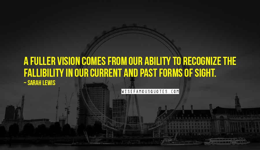 Sarah Lewis Quotes: A fuller vision comes from our ability to recognize the fallibility in our current and past forms of sight.