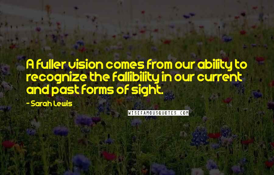Sarah Lewis Quotes: A fuller vision comes from our ability to recognize the fallibility in our current and past forms of sight.