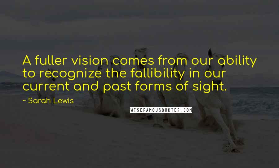 Sarah Lewis Quotes: A fuller vision comes from our ability to recognize the fallibility in our current and past forms of sight.