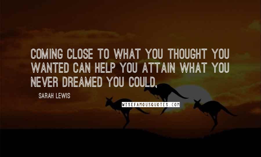 Sarah Lewis Quotes: Coming close to what you thought you wanted can help you attain what you never dreamed you could,