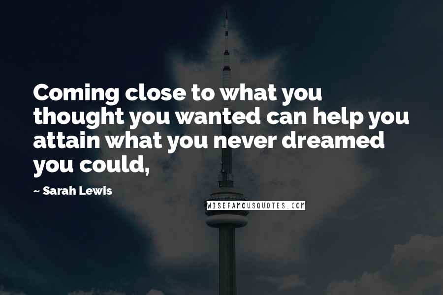 Sarah Lewis Quotes: Coming close to what you thought you wanted can help you attain what you never dreamed you could,