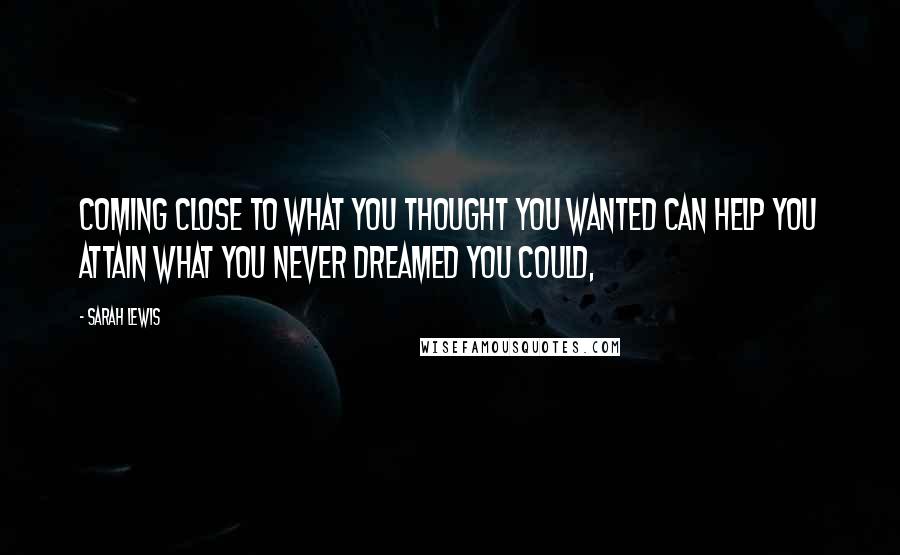 Sarah Lewis Quotes: Coming close to what you thought you wanted can help you attain what you never dreamed you could,