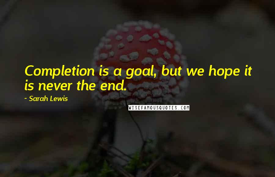 Sarah Lewis Quotes: Completion is a goal, but we hope it is never the end.